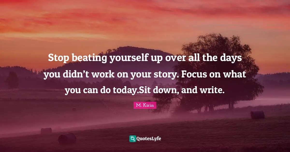 Stop beating yourself up over all the days you didn’t work on your story. Focus on what you can do today.Sit down, and write.