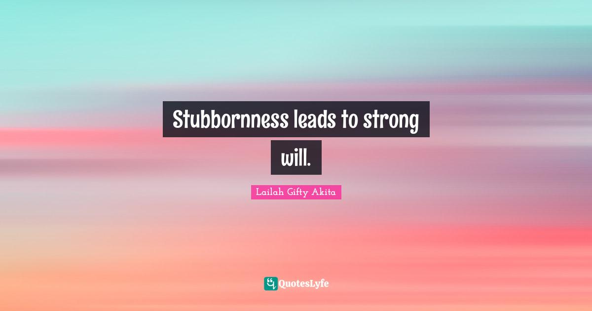 Stubbornness leads to strong will.