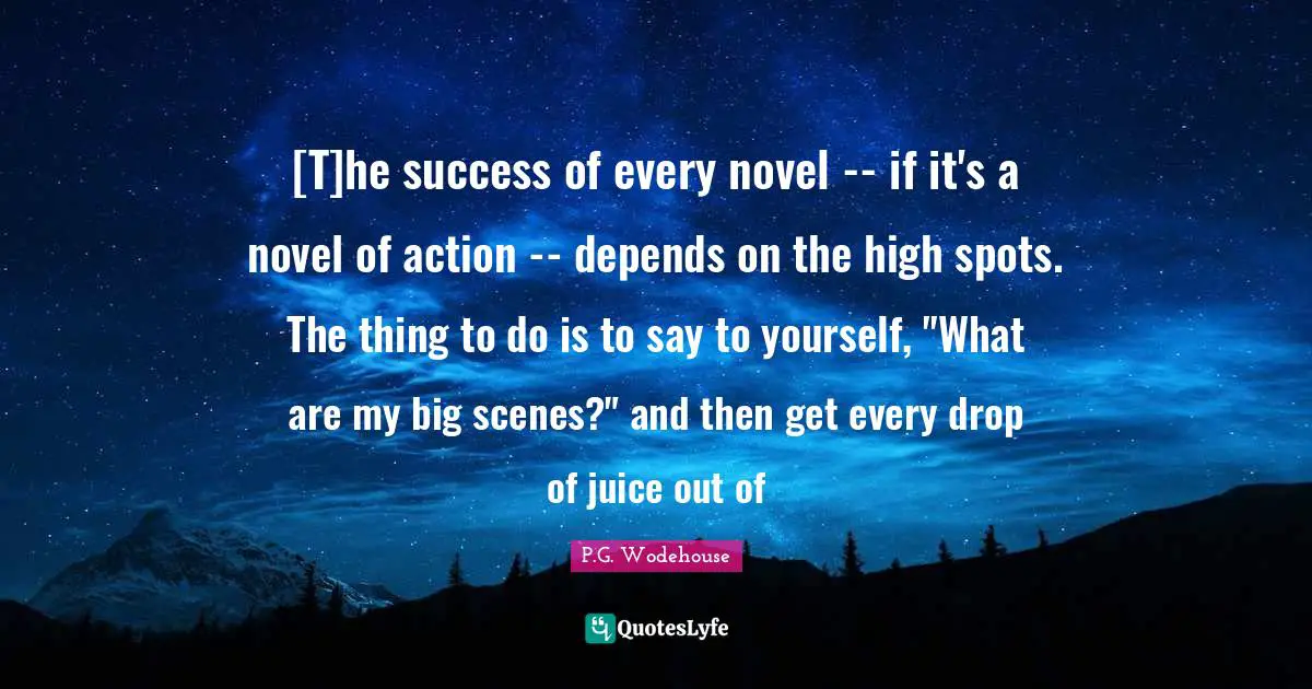 [T]he success of every novel -- if it's a novel of action -- depends on the high spots. The thing to do is to say to yourself, "What are my big scenes?" and then get every drop of juice out of