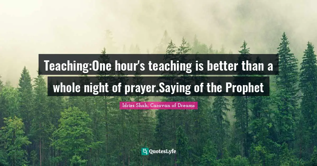 Teaching:One hour's teaching is better than a whole night of prayer.Saying of the Prophet