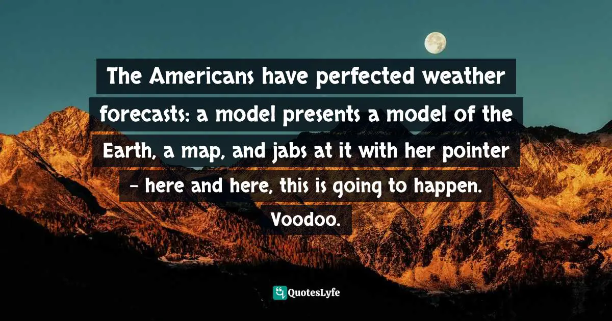 The Americans have perfected weather forecasts: a model presents a model of the Earth, a map, and jabs at it with her pointer – here and here, this is going to happen. Voodoo.
