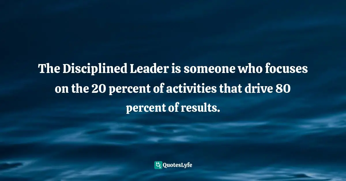 The Disciplined Leader is someone who focuses on the 20 percent of activities that drive 80 percent of results.
