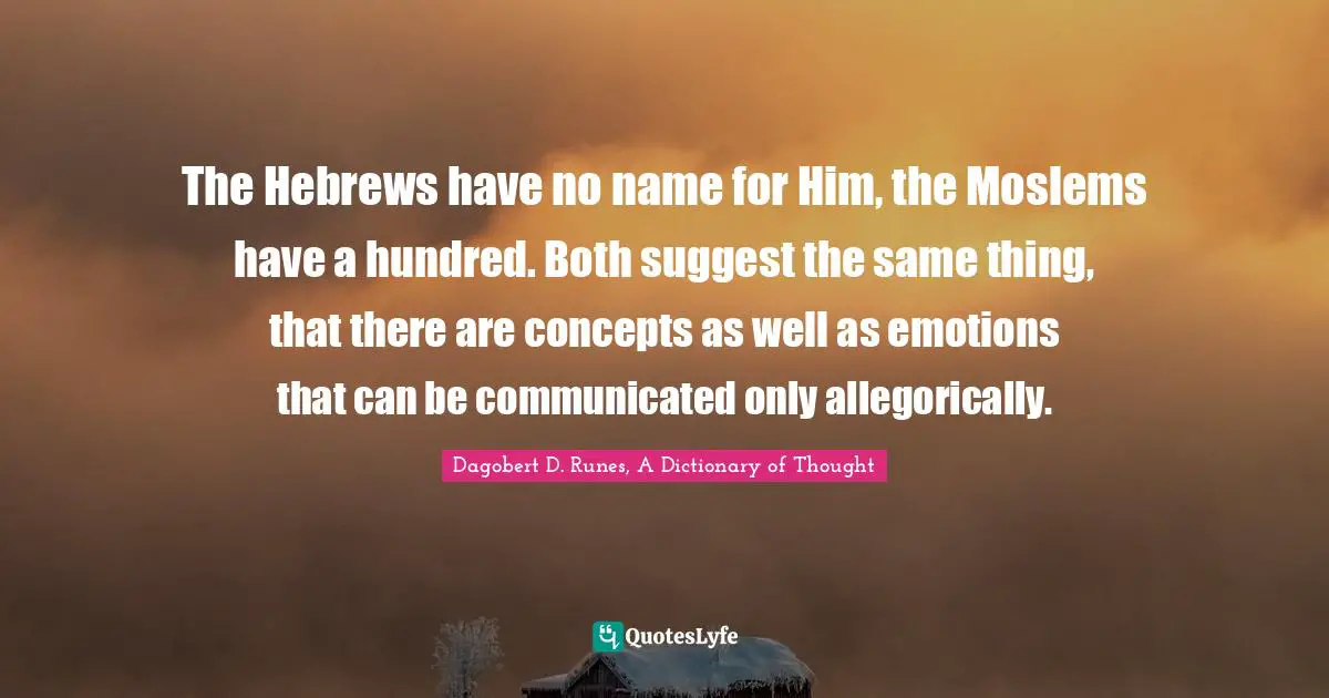 The Hebrews have no name for Him, the Moslems have a hundred. Both suggest the same thing, that there are concepts as well as emotions that can be communicated only allegorically.