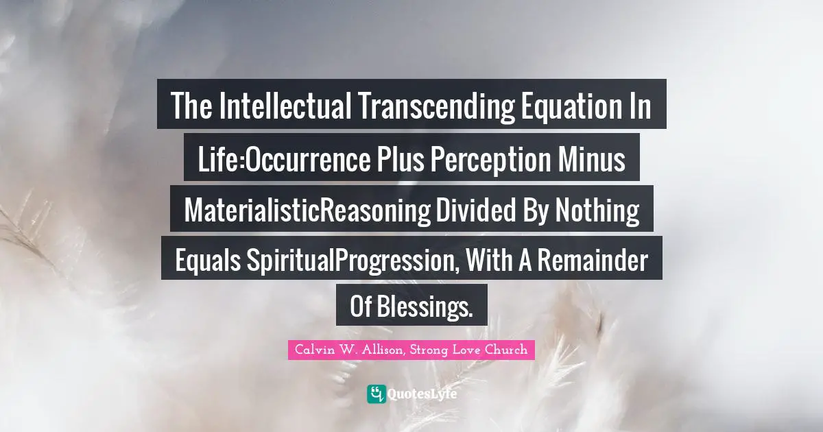 The Intellectual Transcending Equation In Life:Occurrence Plus Perception Minus MaterialisticReasoning Divided By Nothing Equals SpiritualProgression, With A Remainder Of Blessings.