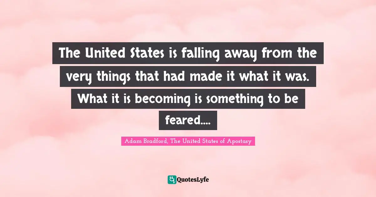 The United States is falling away from the very things that had made it what it was. What it is becoming is something to be feared....