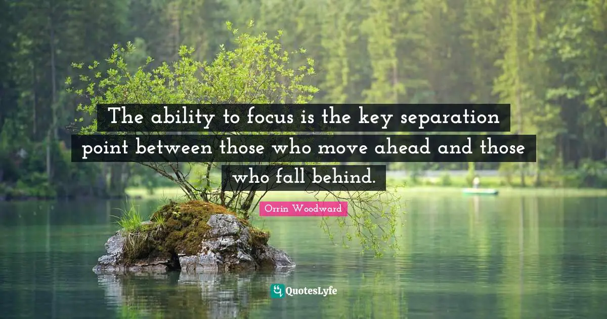 The ability to focus is the key separation point between those who move ahead and those who fall behind.