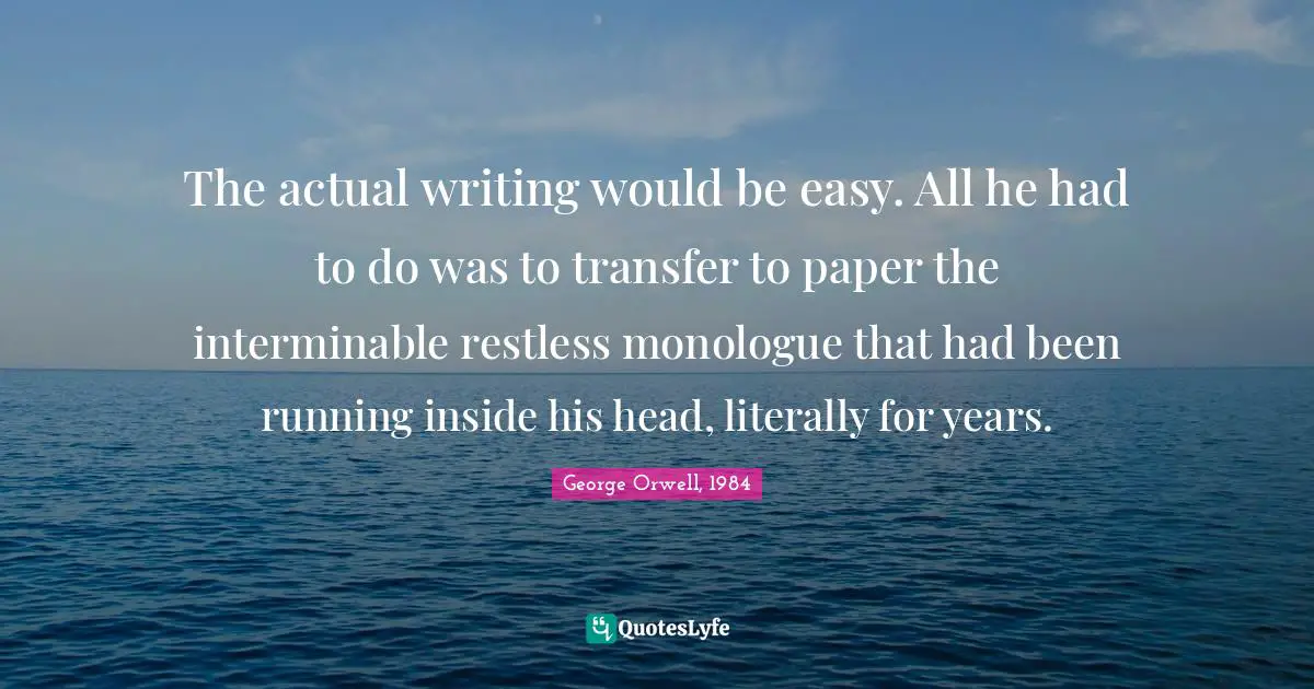 The actual writing would be easy. All he had to do was to transfer to paper the interminable restless monologue that had been running inside his head, literally for years.
