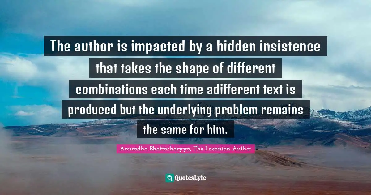 Literary Fiction Quotes: "The author is impacted by a hidden insistence that takes the shape of different combinations each time adifferent text is produced but the underlying problem remains the same for him."