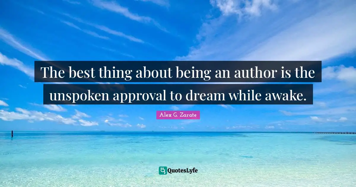 The best thing about being an author is the unspoken approval to dream while awake.