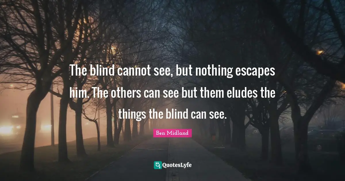 The blind cannot see, but nothing escapes him. The others can see but them eludes the things the blind can see.