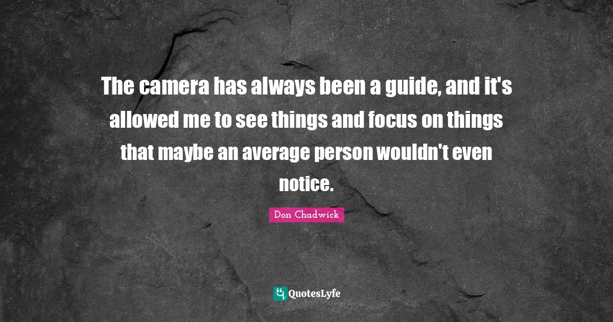 The camera has always been a guide, and it's allowed me to see things