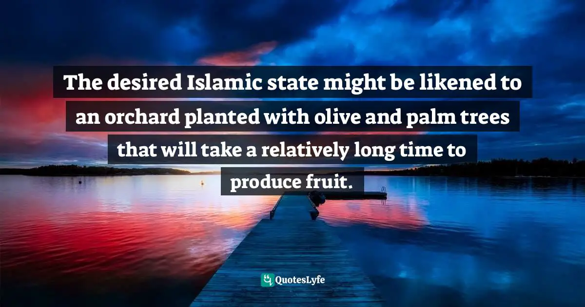 The desired Islamic state might be likened to an orchard planted with olive and palm trees that will take a relatively long time to produce fruit.
