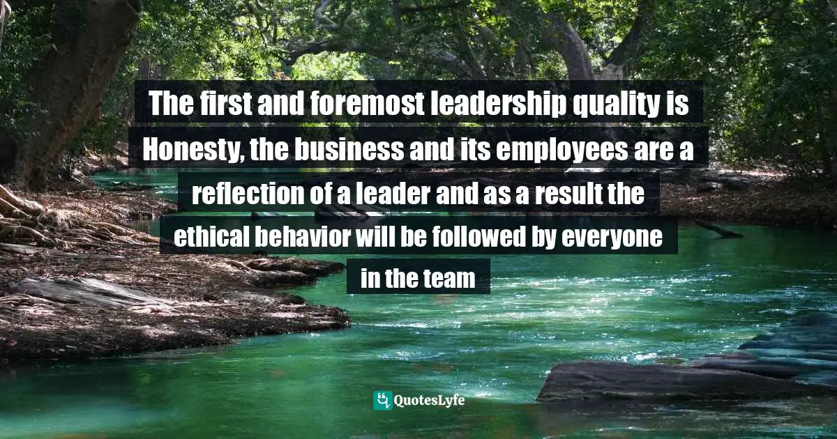 The first and foremost leadership quality is Honesty, the business and its employees are a reflection of a leader and as a result the ethical behavior will be followed by everyone in the team