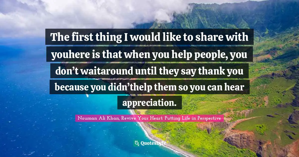 The first thing I would like to share with youhere is that when you help people, you don’t waitaround until they say thank you because you didn’thelp them so you can hear appreciation.