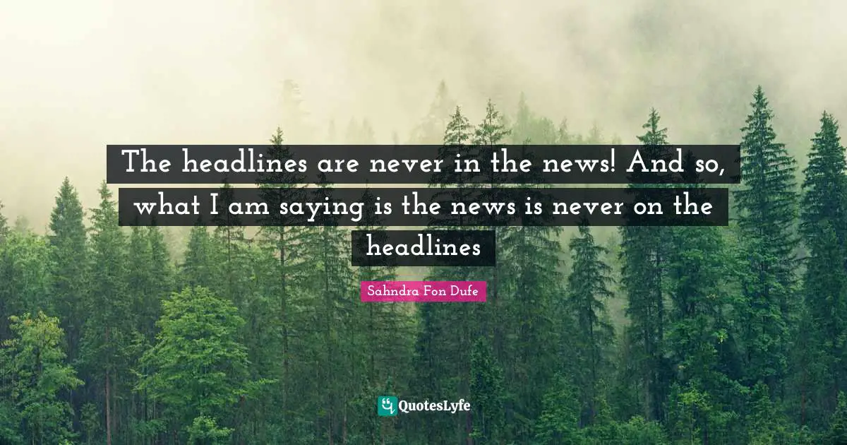 Sahndra Fon Dufe Quotes: The headlines are never in the news! And so, what I am saying is the news is never on the headlines