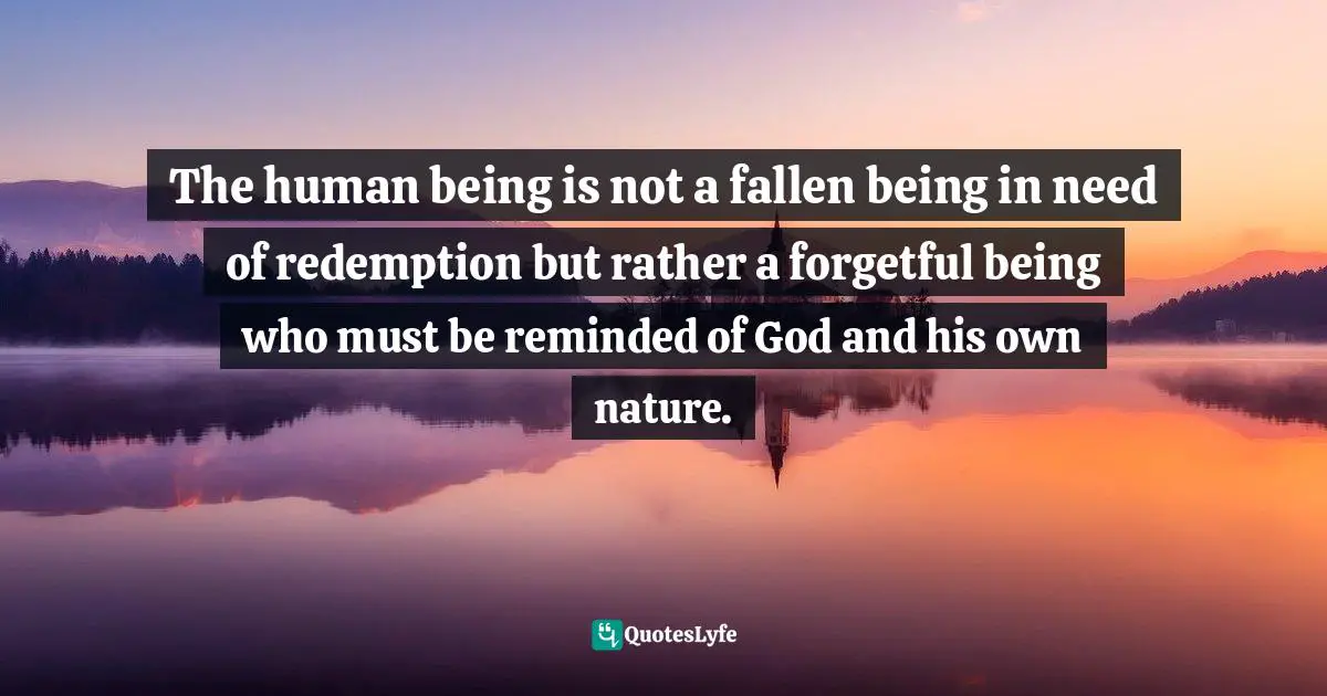 The human being is not a fallen being in need of redemption but rather a forgetful being who must be reminded of God and his own nature.