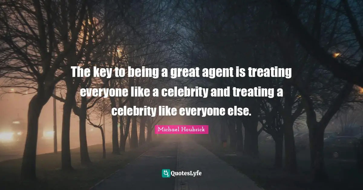 The key to being a great agent is treating everyone like a celebrity and treating a celebrity like everyone else.