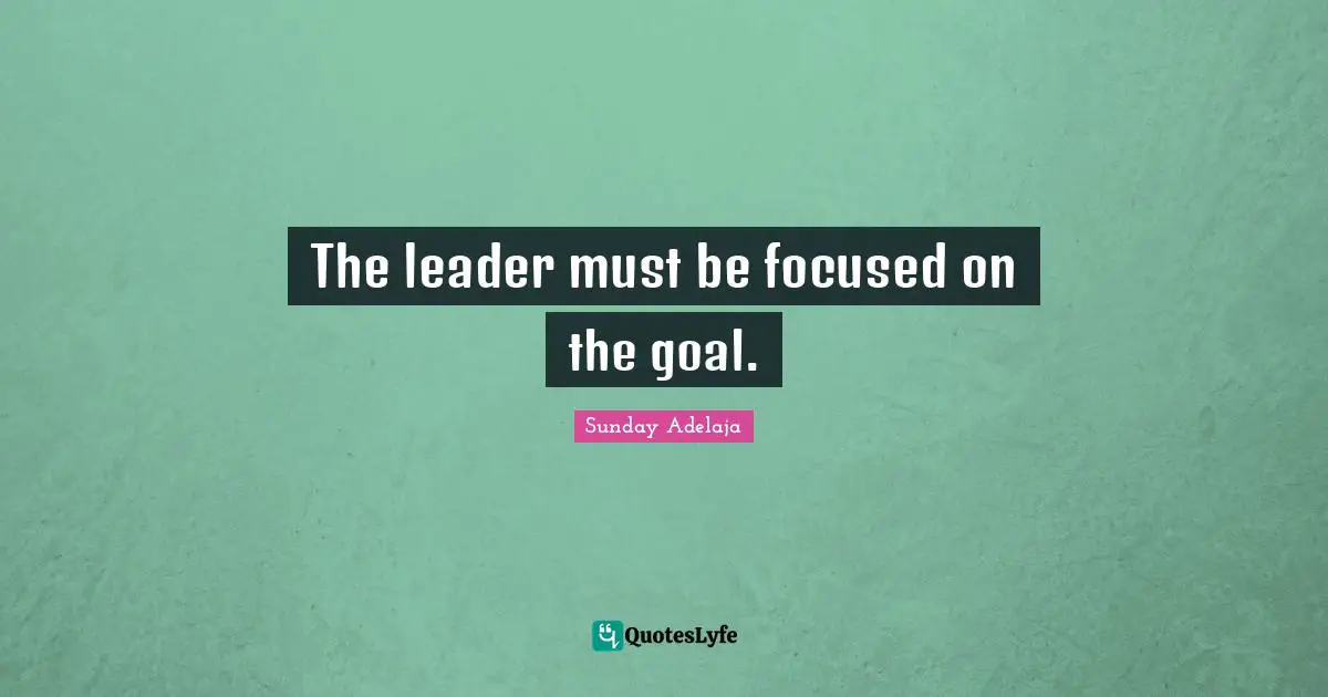 The leader must be focused on the goal.