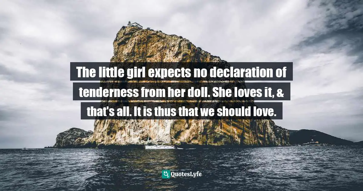 The little girl expects no declaration of tenderness from her doll. She loves it, & that's all. It is thus that we should love.
