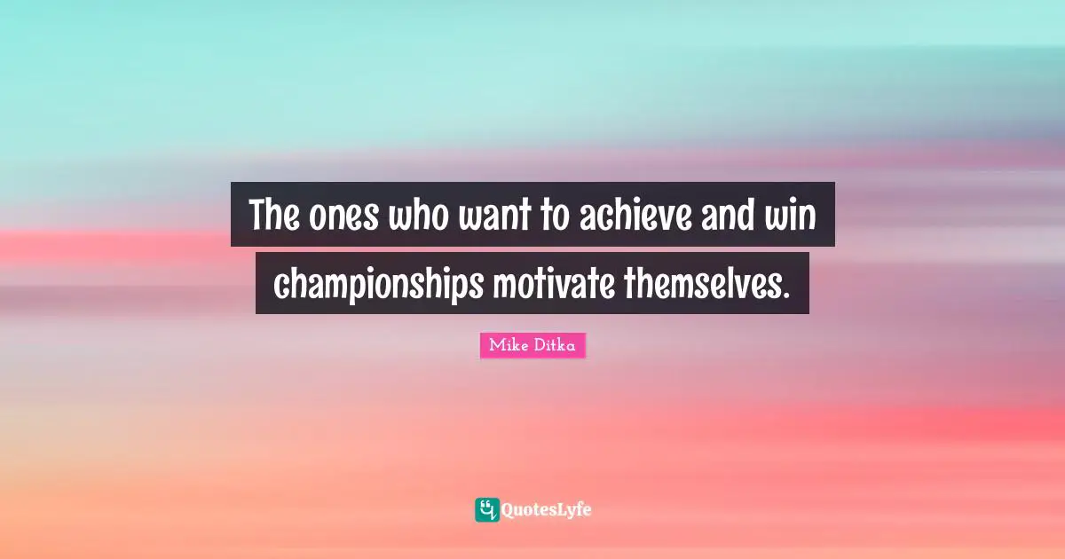 The ones who want to achieve and win championships motivate themselves.