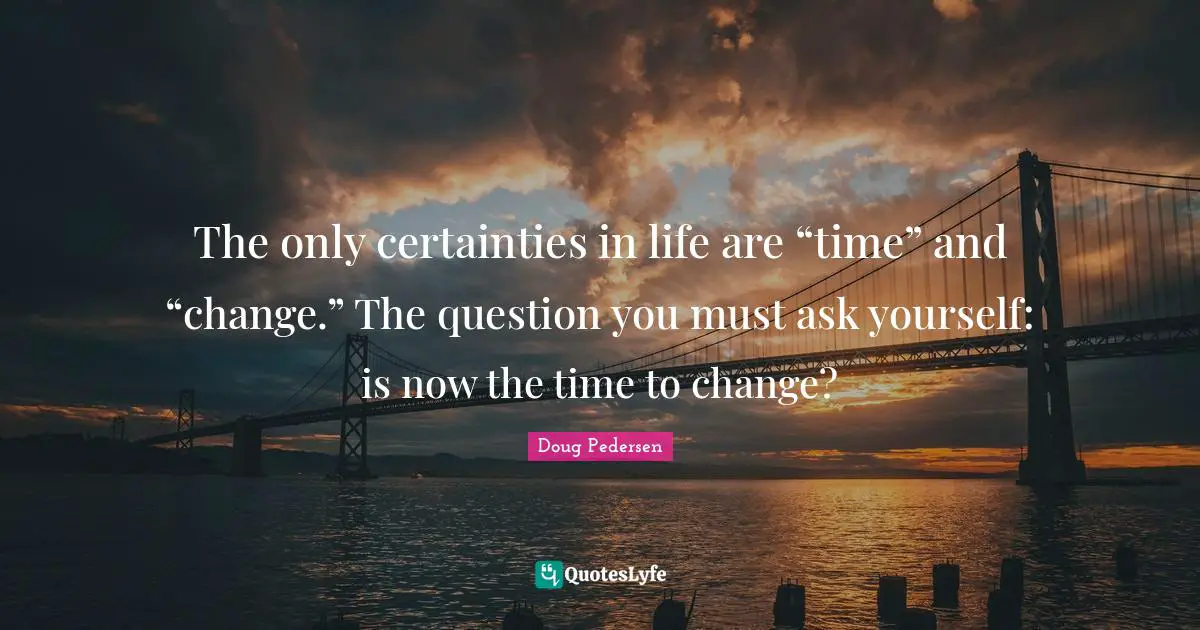 Pedersen Quotes: "The only certainties in life are “time” and “change.” The question you must ask yourself: is now the time to change?"