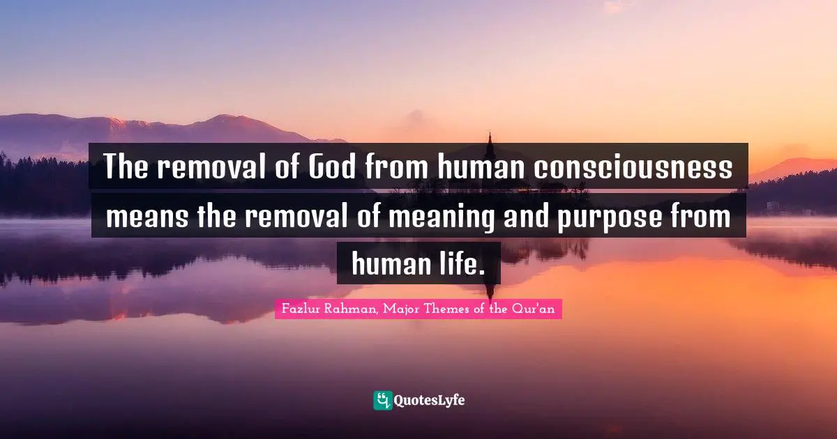 The removal of God from human consciousness means the removal of meaning and purpose from human life.