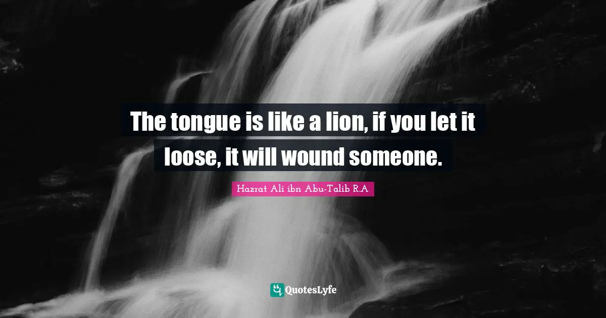 The tongue is like a lion, if you let it loose, it will wound someone.
