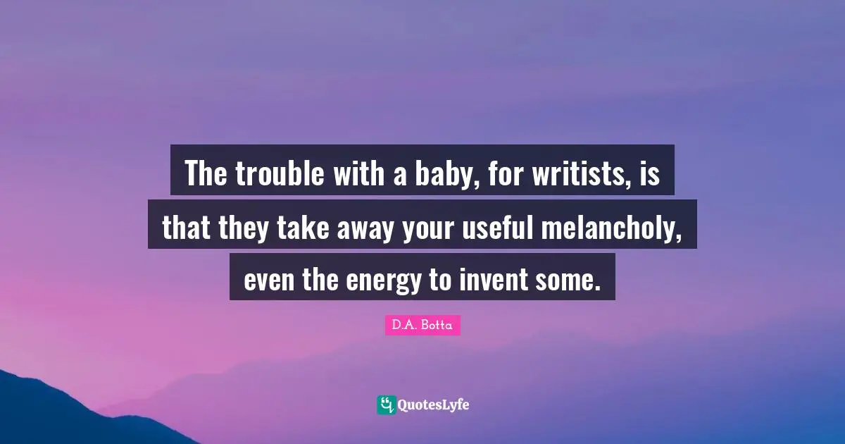 Writers Block Quotes: "The trouble with a baby, for writists, is that they take away your useful melancholy, even the energy to invent some."