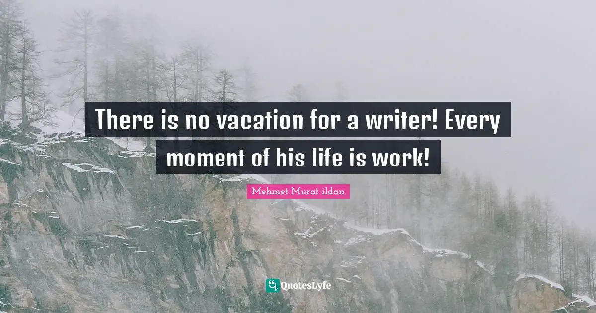 There is no vacation for a writer! Every moment of his life is work!