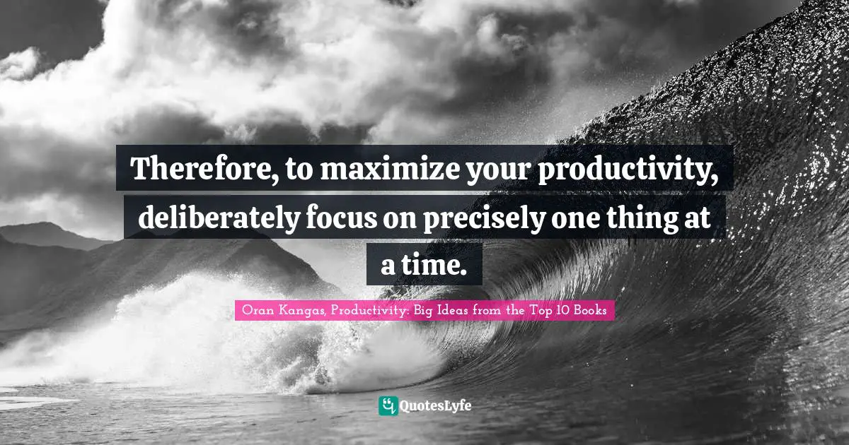 Therefore, to maximize your productivity, deliberately focus on precisely one thing at a time.