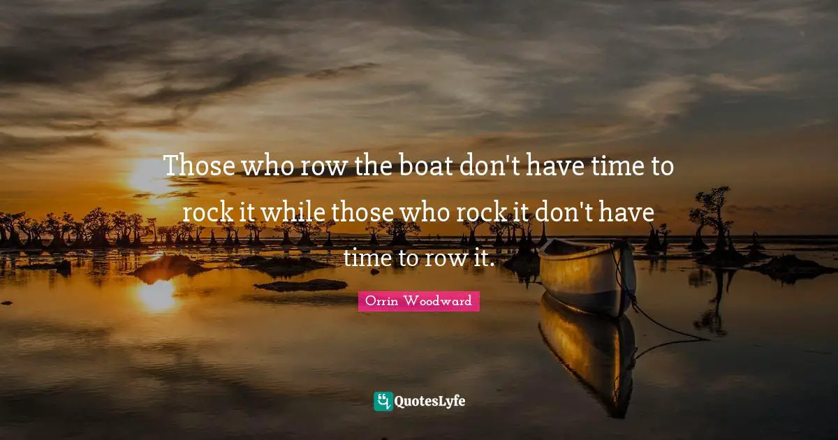Those who row the boat don't have time to rock it while those who rock it don't have time to row it.