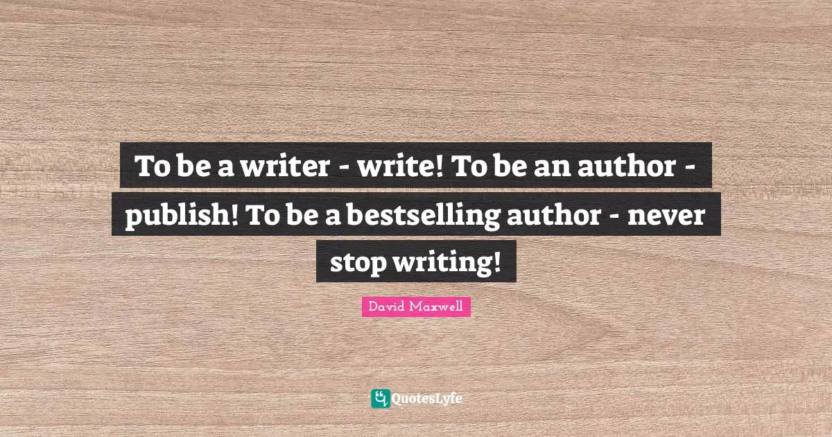 To be a writer - write! To be an author - publish! To be a bestselling author - never stop writing!
