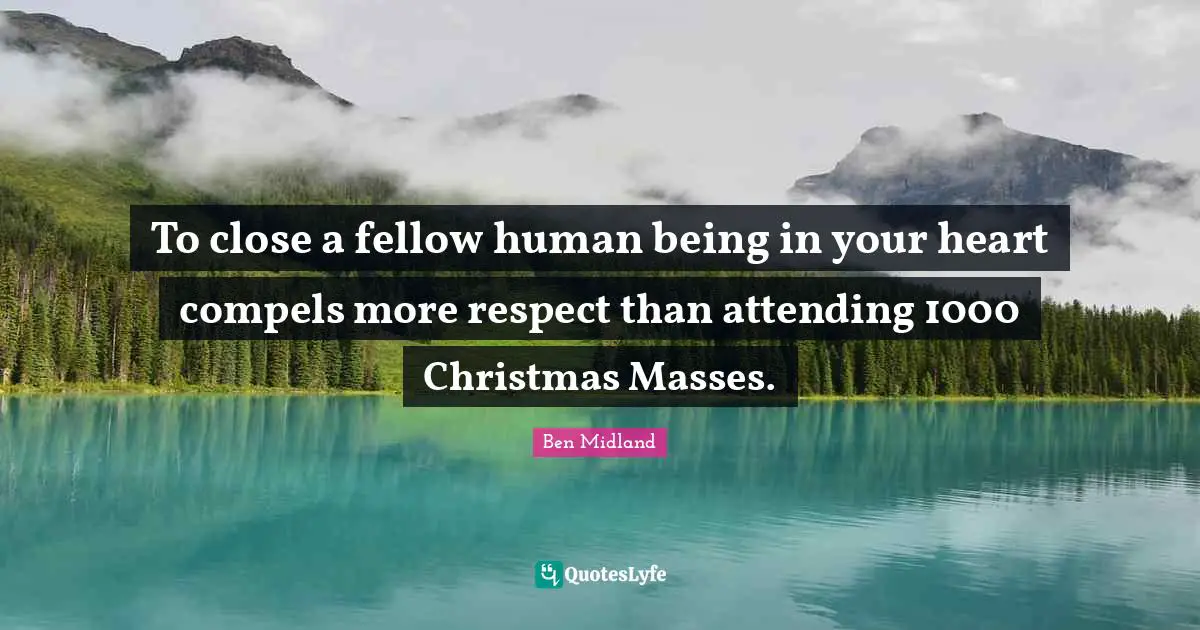 To close a fellow human being in your heart compels more respect than attending 1000 Christmas Masses.