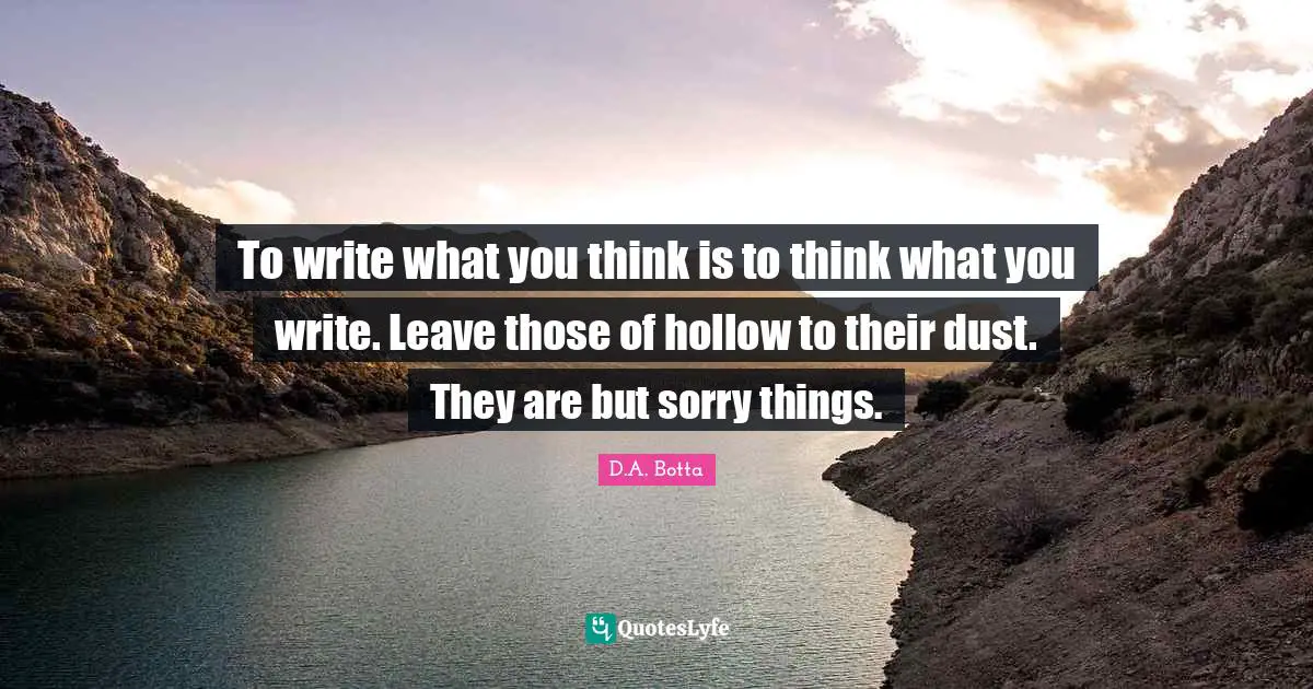 To write what you think is to think what you write. Leave those of hollow to their dust. They are but sorry things.