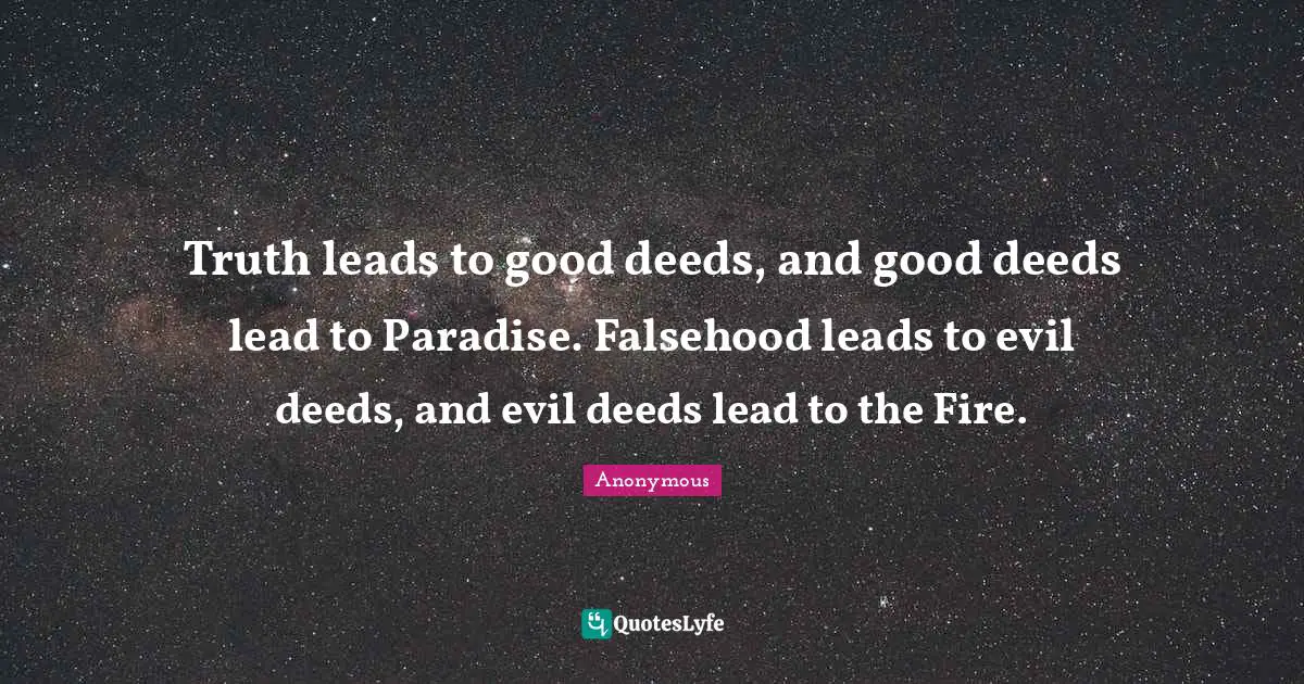 Truth leads to good deeds, and good deeds lead to Paradise. Falsehood leads to evil deeds, and evil deeds lead to the Fire.