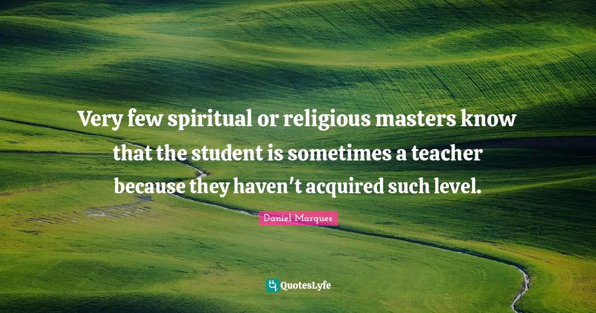 Very few spiritual or religious masters know that the student is sometimes a teacher because they haven't acquired such level.