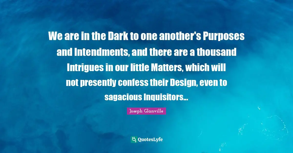 We are in the Dark to one another's Purposes and Intendments, and there are a thousand Intrigues in our little Matters, which will not presently confess their Design, even to sagacious Inquisitors...