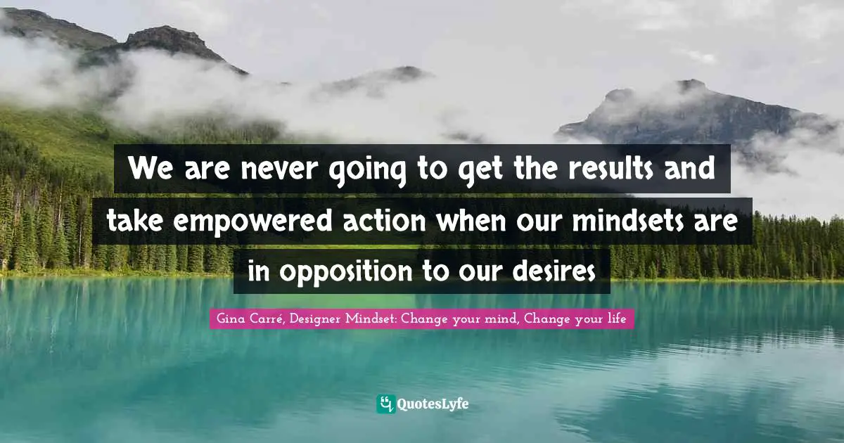 Inspirational Author Quotes: "We are never going to get the results and take empowered action when our mindsets are in opposition to our desires"