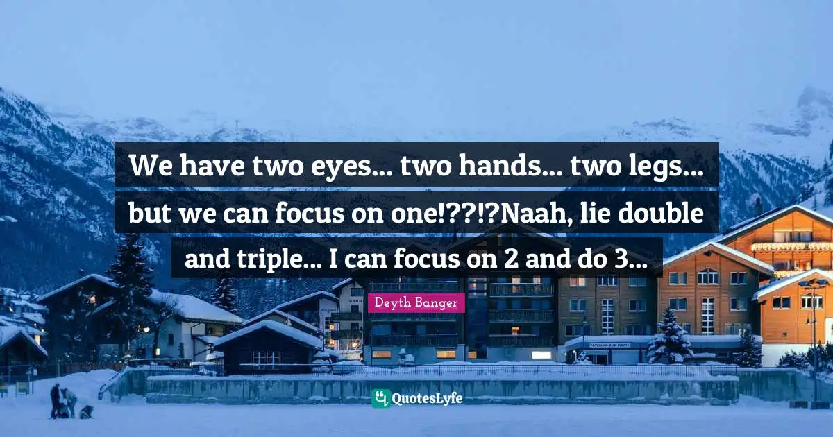 We have two eyes... two hands... two legs... but we can focus on one!??!?Naah, lie double and triple... I can focus on 2 and do 3...