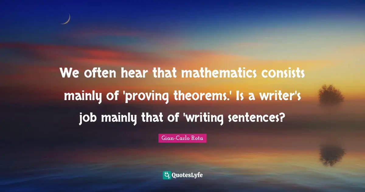 28 Theorems Quotes: "We often hear that mathematics consists mainly of 'proving theorems.' Is a writer's job mainly that of 'writing sentences?"