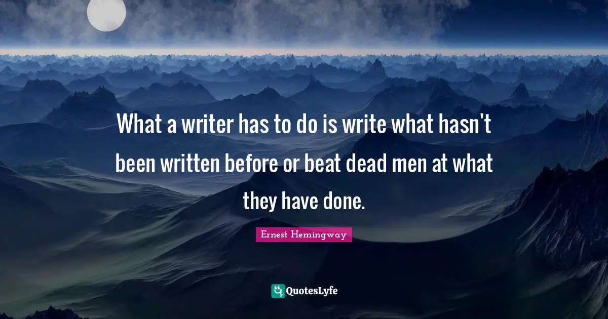 What a writer has to do is write what hasn't been written before or beat dead men at what they have done.