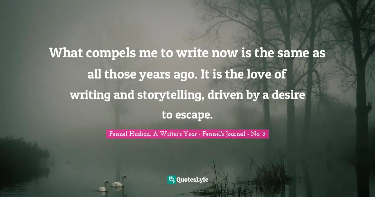What compels me to write now is the same as all those years ago. It is the love of writing and storytelling, driven by a desire to escape.