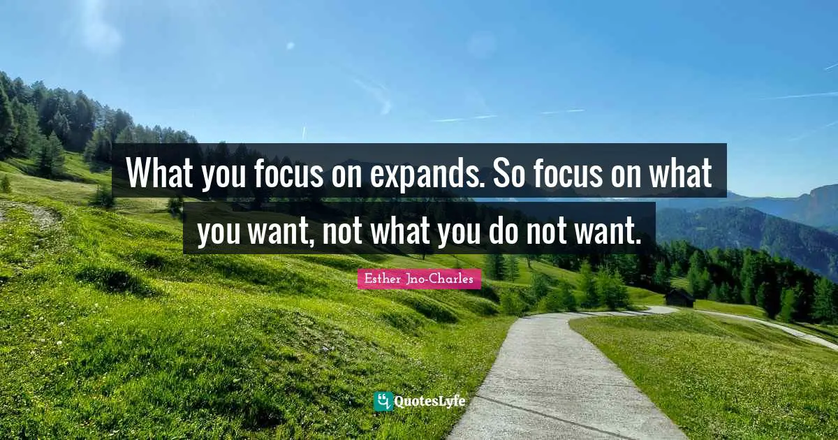 What you focus on expands. So focus on what you want, not what you do not want.