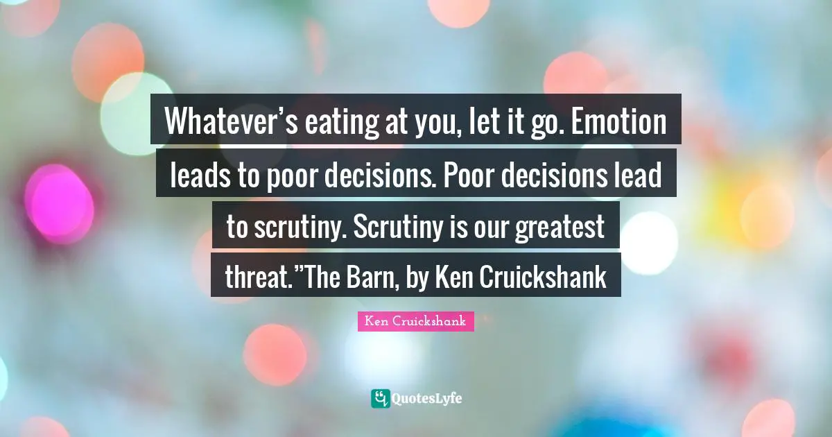 Whatever’s eating at you, let it go. Emotion leads to poor decisions. Poor decisions lead to scrutiny. Scrutiny is our greatest threat.”The Barn, by Ken Cruickshank