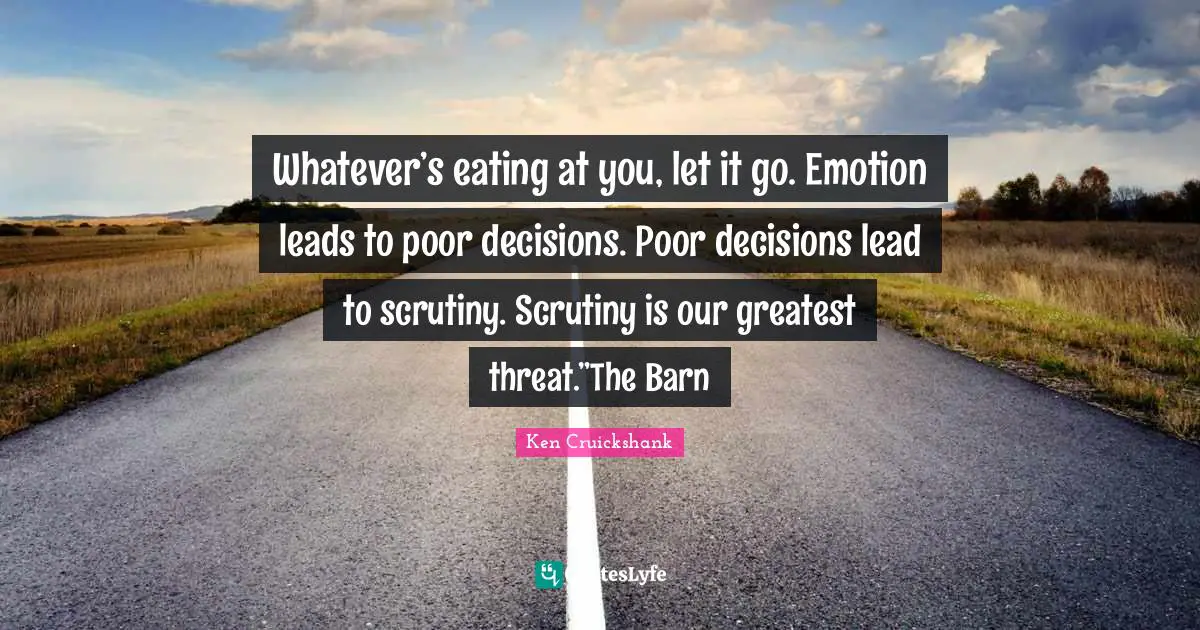 Whatever’s eating at you, let it go. Emotion leads to poor decisions. Poor decisions lead to scrutiny. Scrutiny is our greatest threat.”The Barn