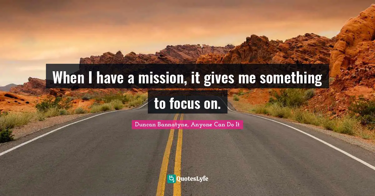 Mission Quotes: "When I have a mission, it gives me something to focus on."