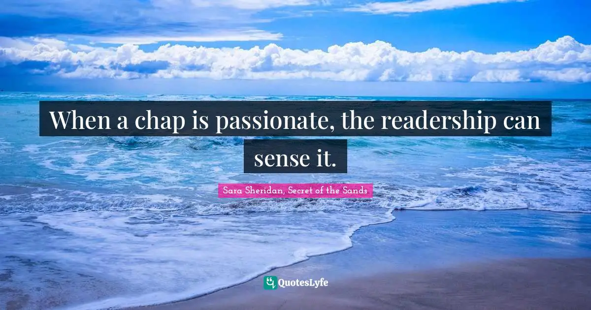 When a chap is passionate, the readership can sense it.