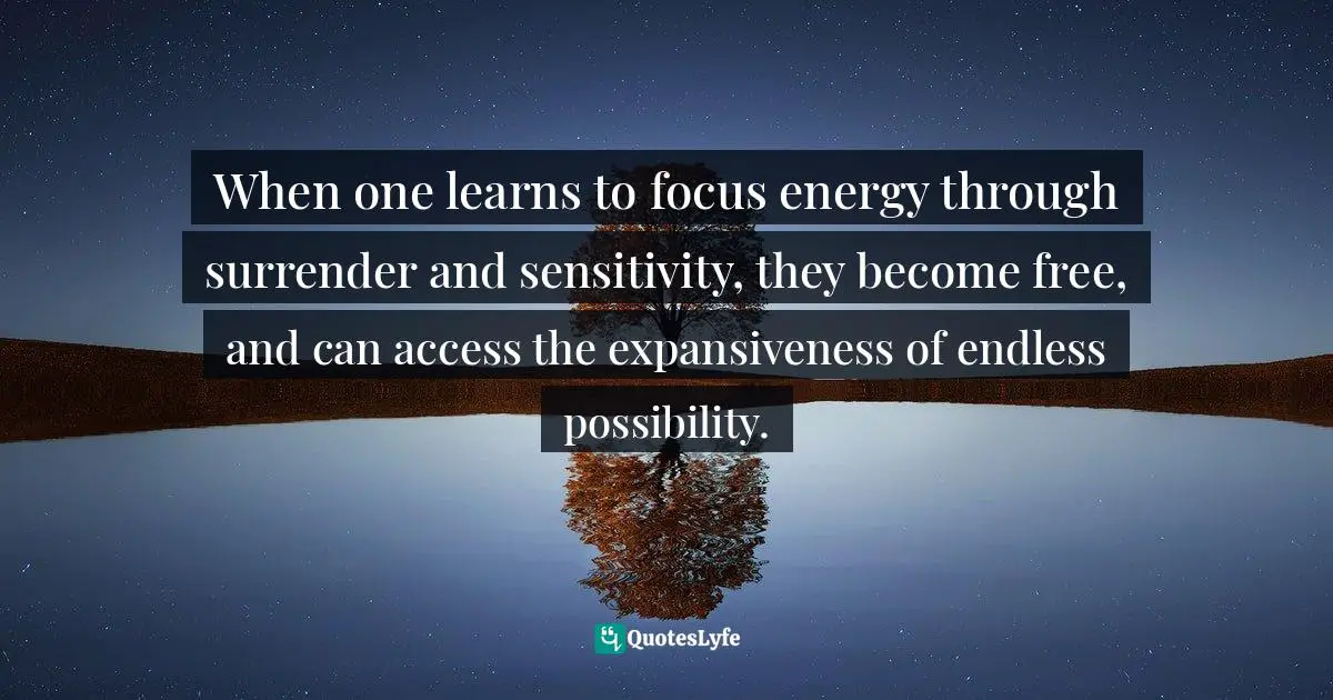 Bryant McGill, Simple Reminders: Inspiration For Living Your Best Life Quotes: "When one learns to focus energy through surrender and sensitivity, they become free, and can access the expansiveness of endless possibility."