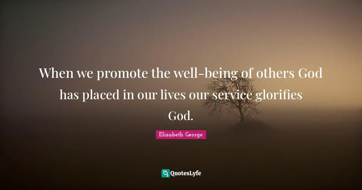 When we promote the well-being of others God has placed in our lives our service glorifies God.