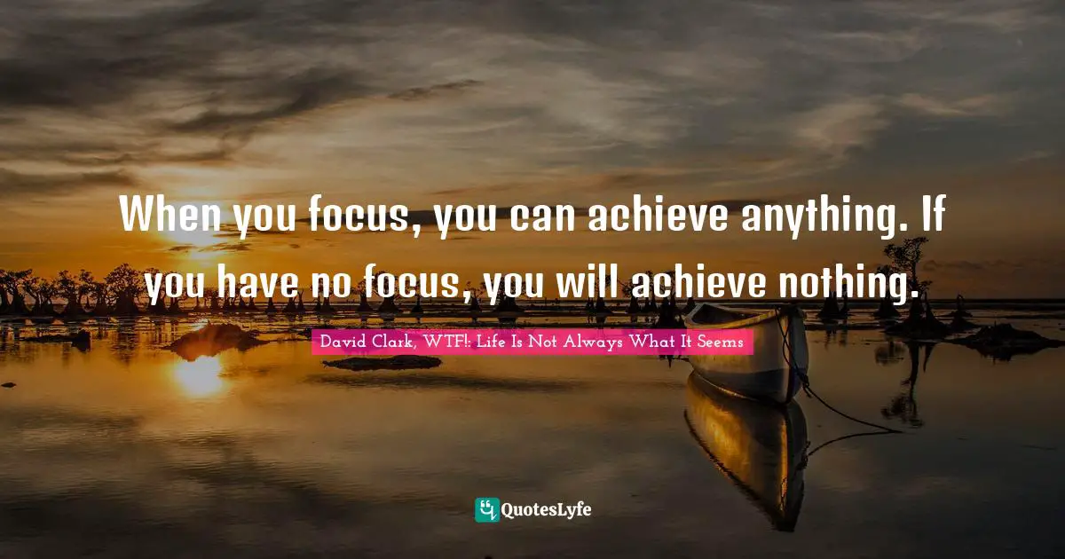 When you focus, you can achieve anything. If you have no focus, you will achieve nothing.